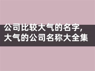 公司比较大气的名字,大气的公司名称大全集