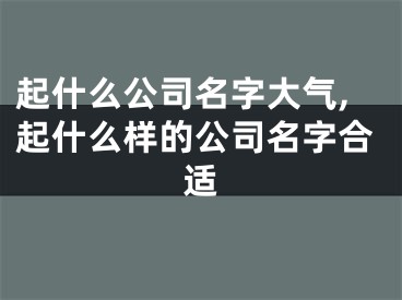 起什么公司名字大气,起什么样的公司名字合适