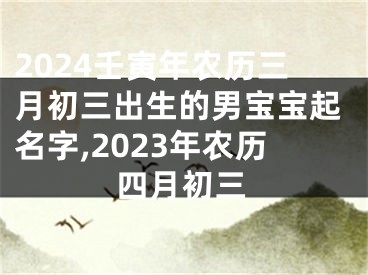 2024壬寅年农历三月初三出生的男宝宝起名字,2023年农历四月初三