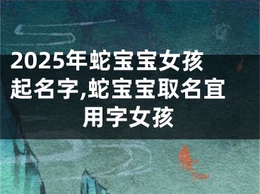 2025年蛇宝宝女孩起名字,蛇宝宝取名宜用字女孩