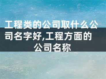 工程类的公司取什么公司名字好,工程方面的公司名称
