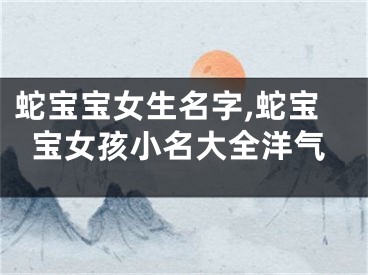蛇宝宝女生名字,蛇宝宝女孩小名大全洋气