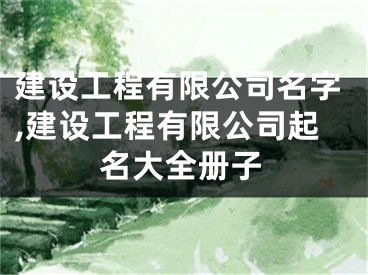建设工程有限公司名字,建设工程有限公司起名大全册子