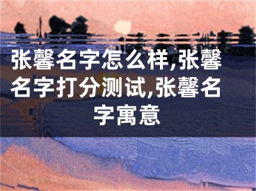 张馨名字怎么样,张馨名字打分测试,张馨名字寓意