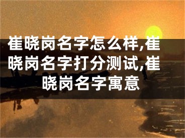 崔晓岗名字怎么样,崔晓岗名字打分测试,崔晓岗名字寓意