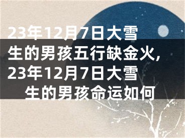 23年12月7日大雪生的男孩五行缺金火,23年12月7日大雪生的男孩命运如何