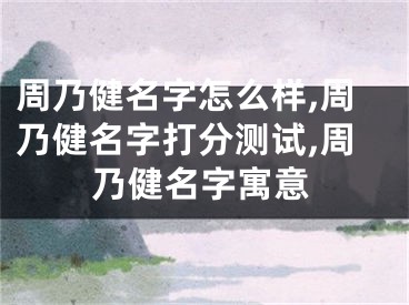 周乃健名字怎么样,周乃健名字打分测试,周乃健名字寓意