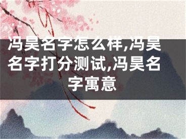 冯昊名字怎么样,冯昊名字打分测试,冯昊名字寓意