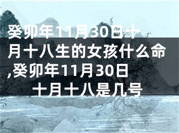 癸卯年11月30日十月十八生的女孩什么命,癸卯年11月30日十月十八是几号
