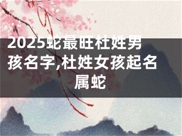 2025蛇最旺杜姓男孩名字,杜姓女孩起名属蛇