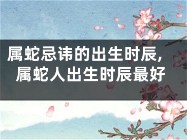 属蛇忌讳的出生时辰,属蛇人出生时辰最好