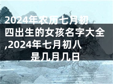 2024年农历七月初四出生的女孩名字大全,2024年七月初八是几月几日