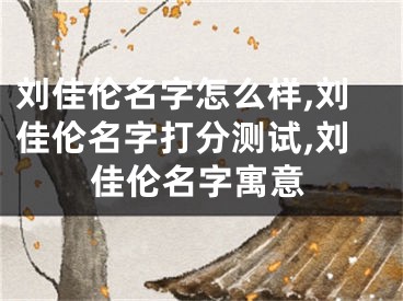 刘佳伦名字怎么样,刘佳伦名字打分测试,刘佳伦名字寓意