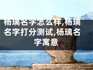 杨璃名字怎么样,杨璃名字打分测试,杨璃名字寓意