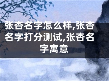 张杏名字怎么样,张杏名字打分测试,张杏名字寓意