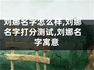 刘娜名字怎么样,刘娜名字打分测试,刘娜名字寓意