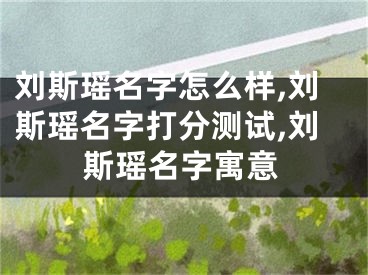 刘斯瑶名字怎么样,刘斯瑶名字打分测试,刘斯瑶名字寓意