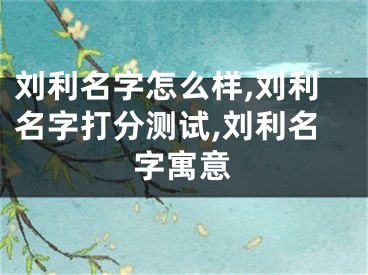 刘利名字怎么样,刘利名字打分测试,刘利名字寓意