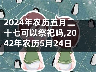 2024年农历五月二十七可以祭祀吗,2042年农历5月24日