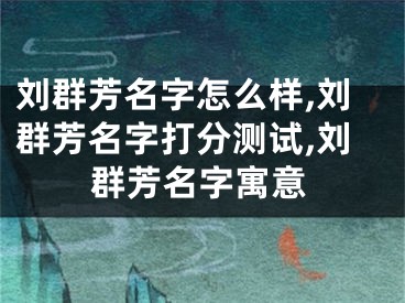 刘群芳名字怎么样,刘群芳名字打分测试,刘群芳名字寓意