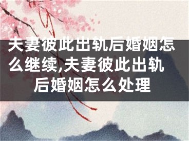 夫妻彼此出轨后婚姻怎么继续,夫妻彼此出轨后婚姻怎么处理