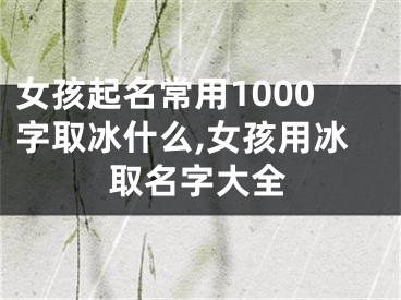 女孩起名常用1000字取冰什么,女孩用冰取名字大全