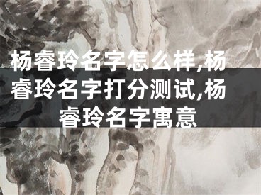 杨睿玲名字怎么样,杨睿玲名字打分测试,杨睿玲名字寓意