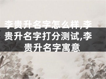 李贵升名字怎么样,李贵升名字打分测试,李贵升名字寓意