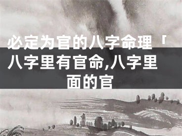 必定为官的八字命理「八字里有官命,八字里面的官
