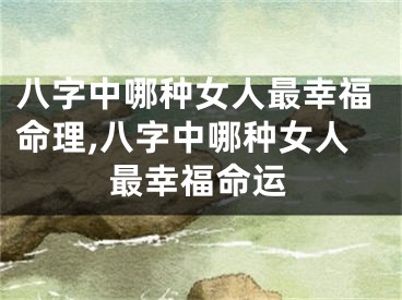 八字中哪种女人最幸福命理,八字中哪种女人最幸福命运