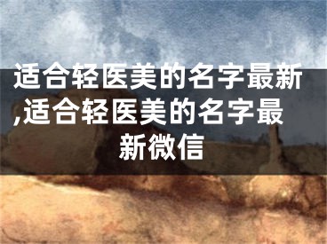 适合轻医美的名字最新,适合轻医美的名字最新微信