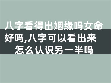 八字看得出姻缘吗女命好吗,八字可以看出来怎么认识另一半吗
