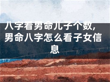 八字看男命儿子个数,男命八字怎么看子女信息