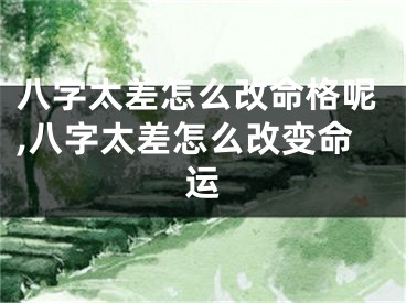 八字太差怎么改命格呢,八字太差怎么改变命运