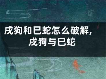 戌狗和巳蛇怎么破解,戌狗与巳蛇