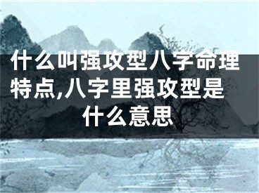 什么叫强攻型八字命理特点,八字里强攻型是什么意思