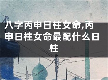 八字丙申日柱女命,丙申日柱女命最配什么日柱