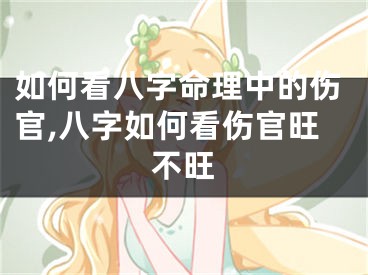 如何看八字命理中的伤官,八字如何看伤官旺不旺