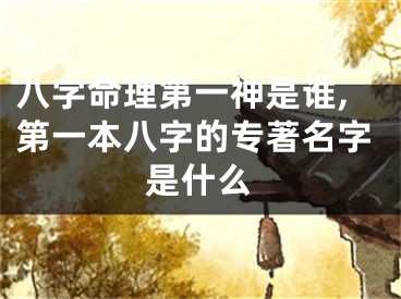八字命理第一神是谁,第一本八字的专著名字是什么