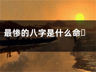 最惨的八字是什么命☘