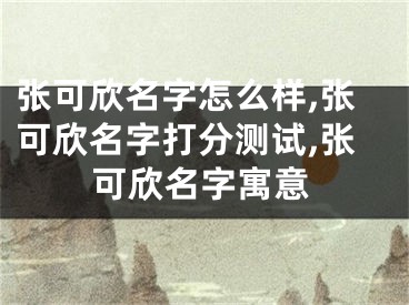 张可欣名字怎么样,张可欣名字打分测试,张可欣名字寓意