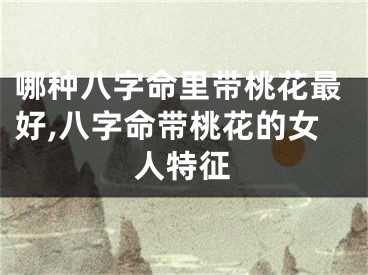 哪种八字命里带桃花最好,八字命带桃花的女人特征