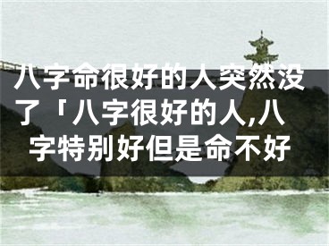 八字命很好的人突然没了「八字很好的人,八字特别好但是命不好