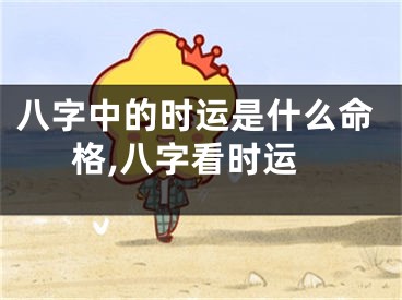 八字中的时运是什么命格,八字看时运