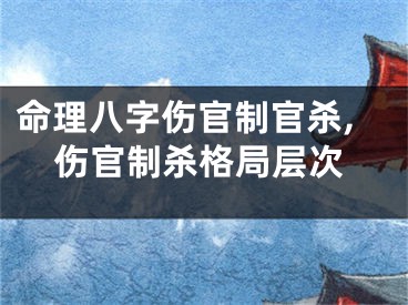 命理八字伤官制官杀,伤官制杀格局层次