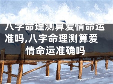八字命理测算爱情命运准吗,八字命理测算爱情命运准确吗