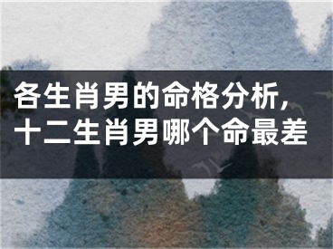 各生肖男的命格分析,十二生肖男哪个命最差