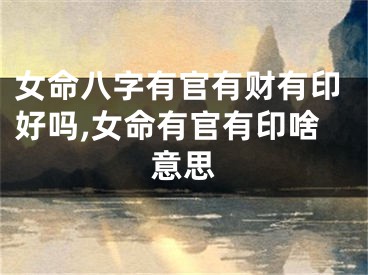 女命八字有官有财有印好吗,女命有官有印啥意思