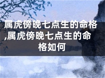 属虎傍晚七点生的命格,属虎傍晚七点生的命格如何