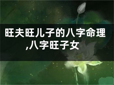 旺夫旺儿子的八字命理,八字旺子女